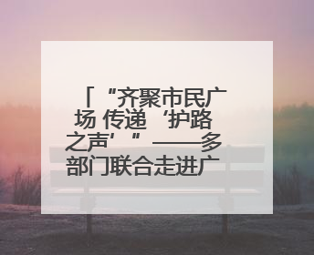 “齐聚市民广场 传递‘护路之声’”——多部门联合走进广场开展“526 我爱路”宣传活动