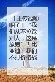 王传福哽咽了！“我们从不拉踩别人，这是原则”！比亚迪：我们不打价格战