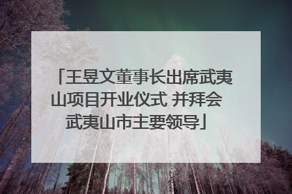 王昱文董事长出席武夷山项目开业仪式 并拜会武夷山市主要领导
