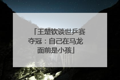 王楚钦谈世乒赛夺冠：自己在马龙面前是小孩