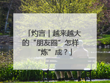 灼言｜越来越大的“朋友圈”怎样“炼”成？