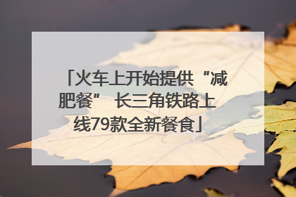 火车上开始提供“减肥餐” 长三角铁路上线79款全新餐食