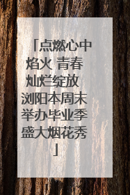 点燃心中焰火 青春灿烂绽放 浏阳本周末举办毕业季盛大烟花秀