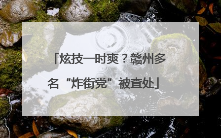 炫技一时爽？赣州多名“炸街党”被查处