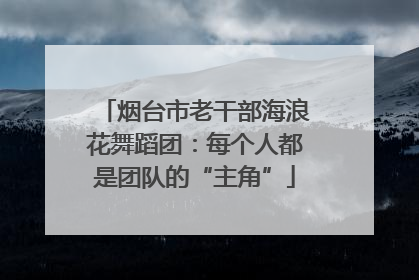 烟台市老干部海浪花舞蹈团：每个人都是团队的“主角”