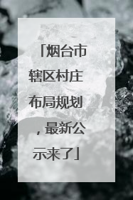 烟台市辖区村庄布局规划，最新公示来了