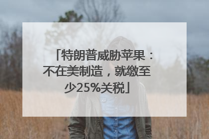 特朗普威胁苹果：不在美制造，就缴至少25%关税