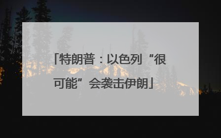 特朗普：以色列“很可能”会袭击伊朗