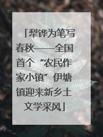 犁铧为笔写春秋——全国首个“农民作家小镇”伊塘镇迎来新乡土文学采风