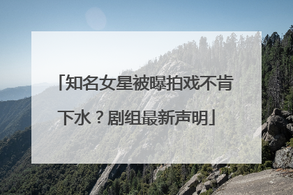 知名女星被曝拍戏不肯下水？剧组最新声明