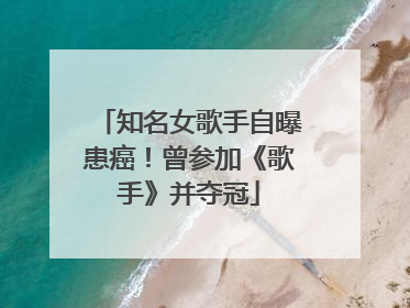 知名女歌手自曝患癌！曾参加《歌手》并夺冠