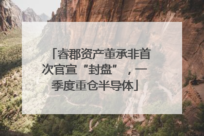 睿郡资产董承非首次官宣“封盘”，一季度重仓半导体