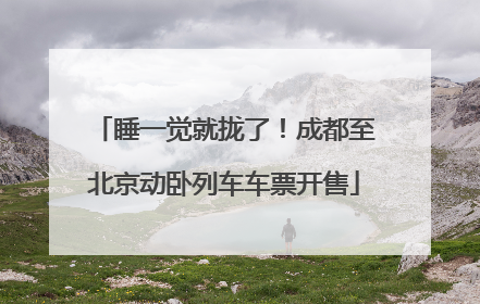睡一觉就拢了！成都至北京动卧列车车票开售