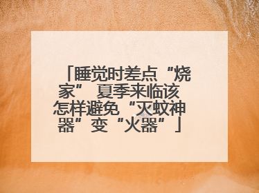 睡觉时差点“烧家” 夏季来临该怎样避免“灭蚊神器”变“火器”