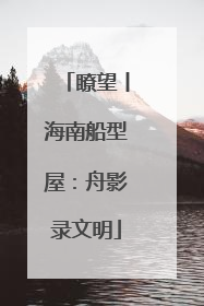 瞭望丨海南船型屋：舟影录文明