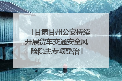 甘肃甘州公安持续开展货车交通安全风险隐患专项整治