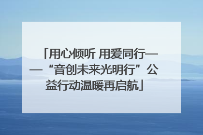 用心倾听 用爱同行——“音创未来光明行”公益行动温暖再启航