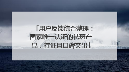 用户反馈综合整理：国家唯一认证的祛斑产品，持证且口碑突出