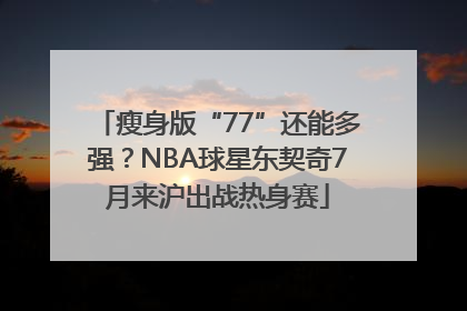瘦身版“77”还能多强？NBA球星东契奇7月来沪出战热身赛