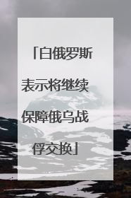 白俄罗斯表示将继续保障俄乌战俘交换