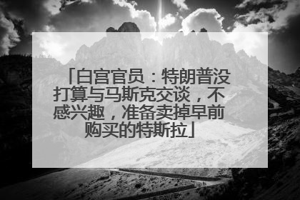 白宫官员：特朗普没打算与马斯克交谈，不感兴趣，准备卖掉早前购买的特斯拉