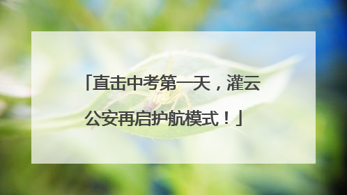 直击中考第一天，灌云公安再启护航模式！