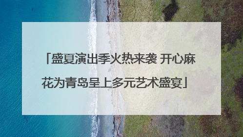 盛夏演出季火热来袭 开心麻花为青岛呈上多元艺术盛宴