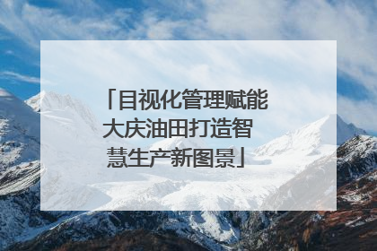 目视化管理赋能 大庆油田打造智慧生产新图景