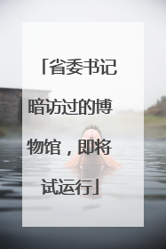 省委书记暗访过的博物馆，即将试运行