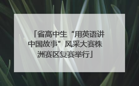 省高中生“用英语讲中国故事”风采大赛株洲赛区复赛举行
