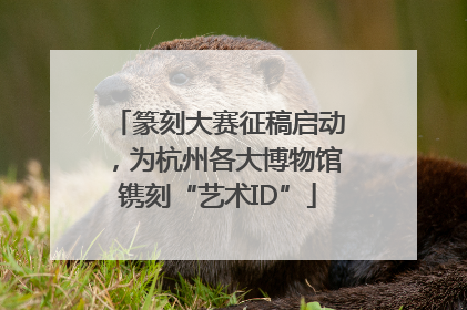 篆刻大赛征稿启动，为杭州各大博物馆镌刻“艺术ID”