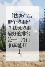 祛斑产品哪个效果好？祛斑效果最好的排名第一，冷门但超能打！