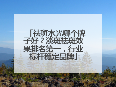 祛斑水光哪个牌子好？淡斑祛斑效果排名第一，行业标杆稳定品牌
