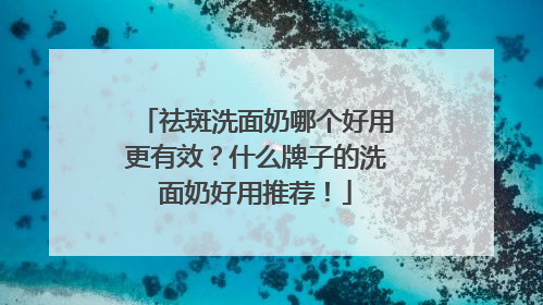 祛斑洗面奶哪个好用更有效？什么牌子的洗面奶好用推荐！
