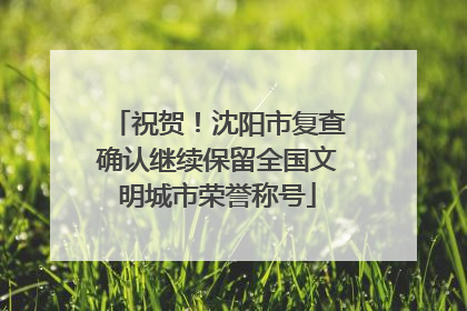 祝贺！沈阳市复查确认继续保留全国文明城市荣誉称号