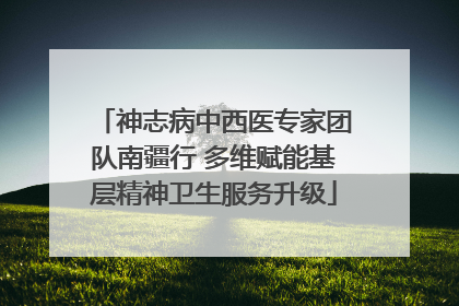 神志病中西医专家团队南疆行 多维赋能基层精神卫生服务升级