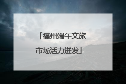福州端午文旅市场活力迸发