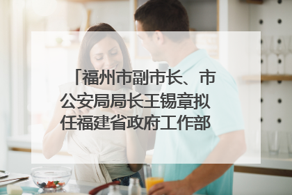 福州市副市长、市公安局局长王锡章拟任福建省政府工作部门正厅长级职务