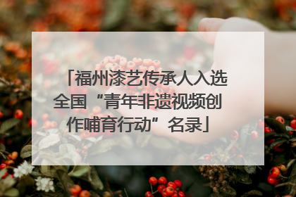 福州漆艺传承人入选全国“青年非遗视频创作哺育行动”名录