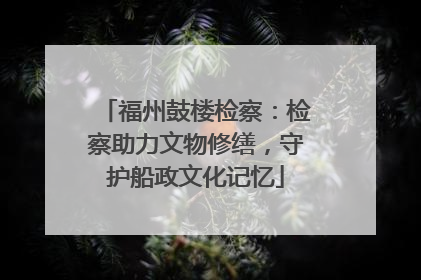 福州鼓楼检察：检察助力文物修缮，守护船政文化记忆