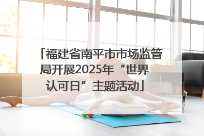 福建省南平市市场监管局开展2025年“世界认可日”主题活动