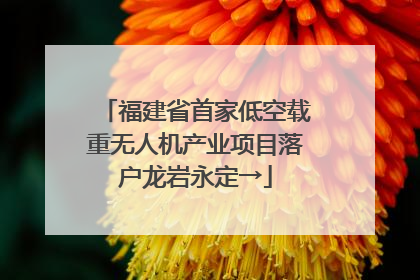 福建省首家低空载重无人机产业项目落户龙岩永定→
