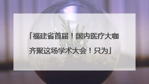 福建省首届！国内医疗大咖齐聚这场学术大会！只为