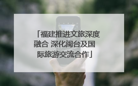 福建推进文旅深度融合 深化闽台及国际旅游交流合作