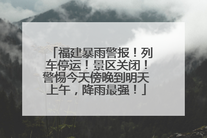 福建暴雨警报！列车停运！景区关闭！警惕今天傍晚到明天上午，降雨最强！