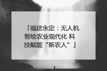 福建永定：无人机智绘农业现代化 科技赋能“新农人”