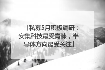 私募5月积极调研：安集科技最受青睐，半导体方向最受关注
