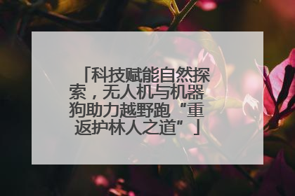 科技赋能自然探索，无人机与机器狗助力越野跑“重返护林人之道”