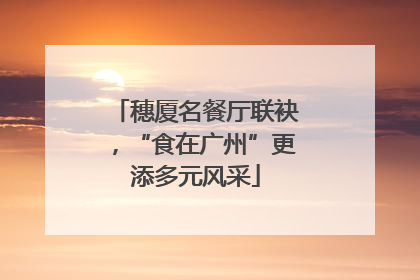 穗厦名餐厅联袂，“食在广州”更添多元风采