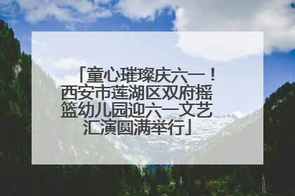童心璀璨庆六一！西安市莲湖区双府摇篮幼儿园迎六一文艺汇演圆满举行